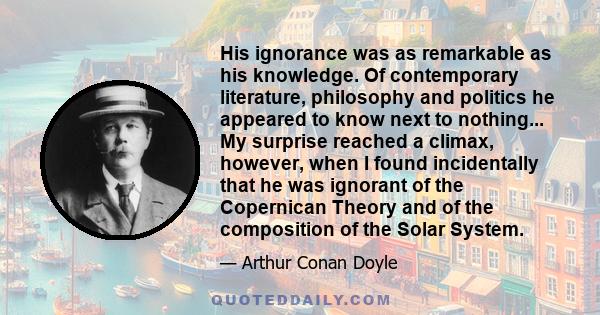 His ignorance was as remarkable as his knowledge. Of contemporary literature, philosophy and politics he appeared to know next to nothing... My surprise reached a climax, however, when I found incidentally that he was