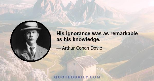 His ignorance was as remarkable as his knowledge.