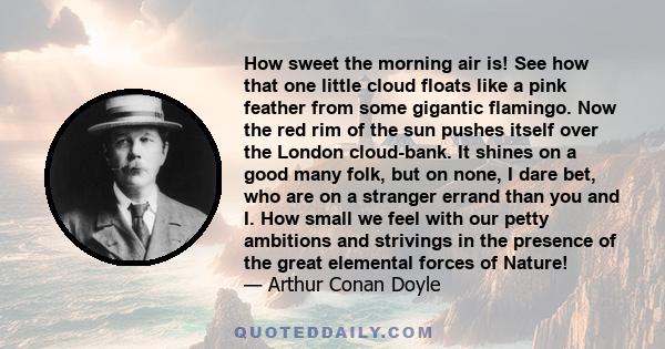 How sweet the morning air is! See how that one little cloud floats like a pink feather from some gigantic flamingo. Now the red rim of the sun pushes itself over the London cloud-bank. It shines on a good many folk, but 