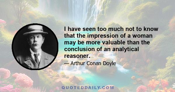 I have seen too much not to know that the impression of a woman may be more valuable than the conclusion of an analytical reasoner.