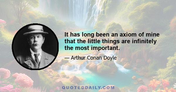 It has long been an axiom of mine that the little things are infinitely the most important.