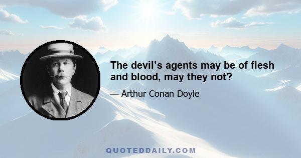 The devil’s agents may be of flesh and blood, may they not?