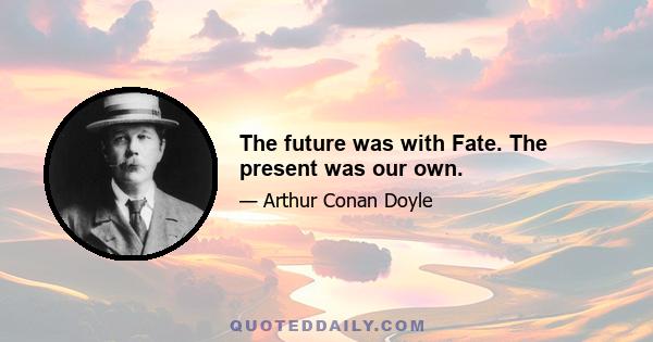 The future was with Fate. The present was our own.