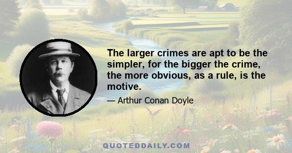 The larger crimes are apt to be the simpler, for the bigger the crime, the more obvious, as a rule, is the motive.