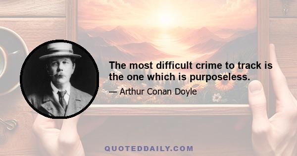 The most difficult crime to track is the one which is purposeless.