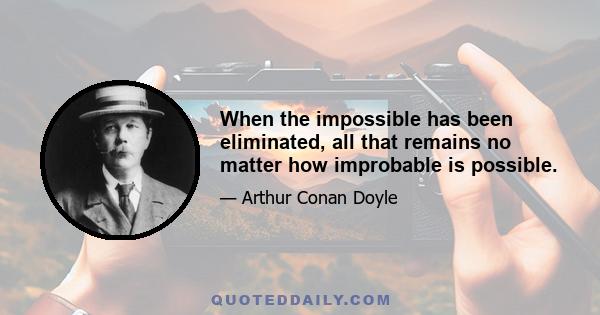 When the impossible has been eliminated, all that remains no matter how improbable is possible.