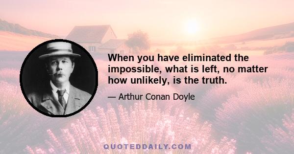 When you have eliminated the impossible, what is left, no matter how unlikely, is the truth.