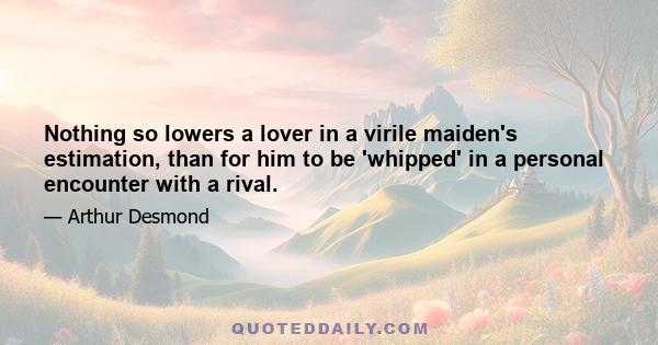 Nothing so lowers a lover in a virile maiden's estimation, than for him to be 'whipped' in a personal encounter with a rival.