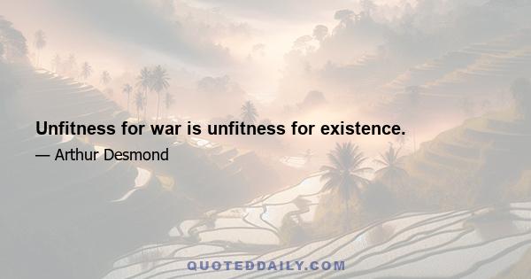 Unfitness for war is unfitness for existence.