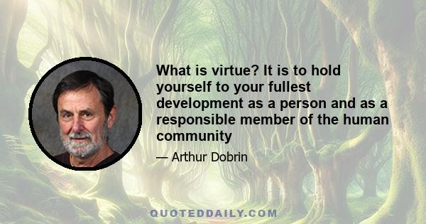 What is virtue? It is to hold yourself to your fullest development as a person and as a responsible member of the human community