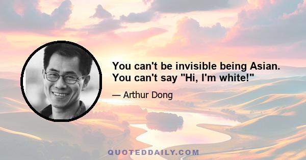 You can't be invisible being Asian. You can't say Hi, I'm white!