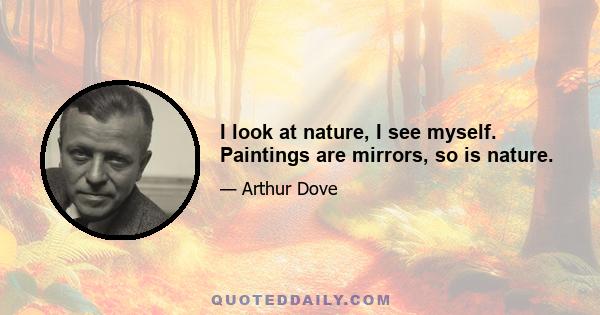 I look at nature, I see myself. Paintings are mirrors, so is nature.