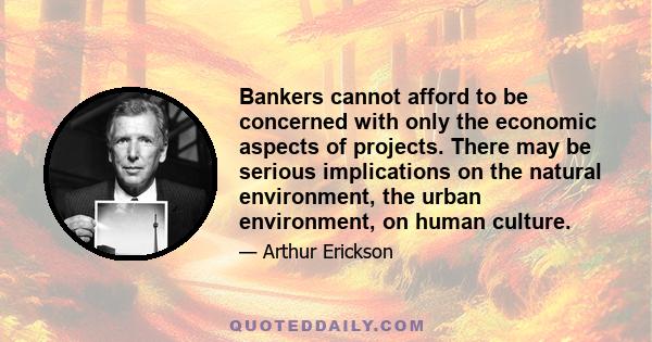 Bankers cannot afford to be concerned with only the economic aspects of projects. There may be serious implications on the natural environment, the urban environment, on human culture.