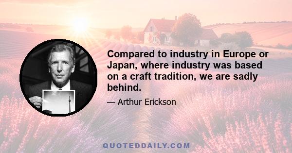 Compared to industry in Europe or Japan, where industry was based on a craft tradition, we are sadly behind.