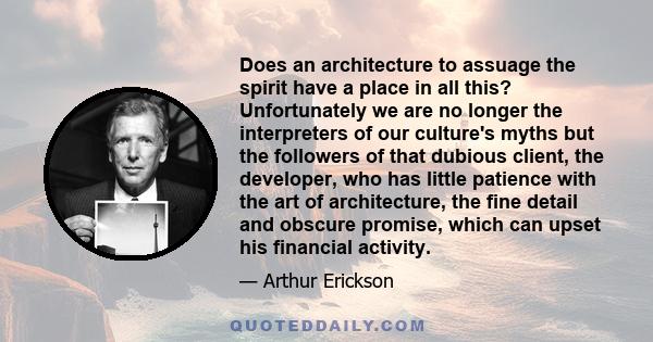 Does an architecture to assuage the spirit have a place in all this? Unfortunately we are no longer the interpreters of our culture's myths but the followers of that dubious client, the developer, who has little