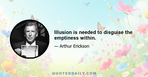 Illusion is needed to disguise the emptiness within.