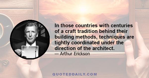 In those countries with centuries of a craft tradition behind their building methods, techniques are tightly coordinated under the direction of the architect.