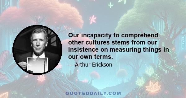 Our incapacity to comprehend other cultures stems from our insistence on measuring things in our own terms.