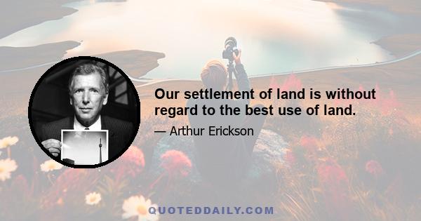 Our settlement of land is without regard to the best use of land.