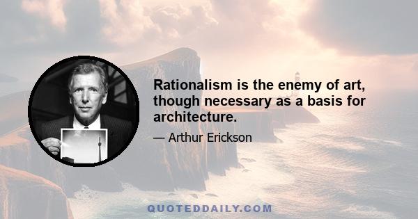 Rationalism is the enemy of art, though necessary as a basis for architecture.