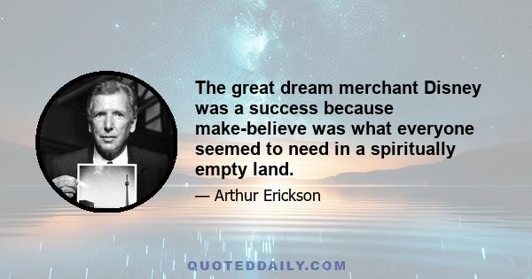 The great dream merchant Disney was a success because make-believe was what everyone seemed to need in a spiritually empty land.
