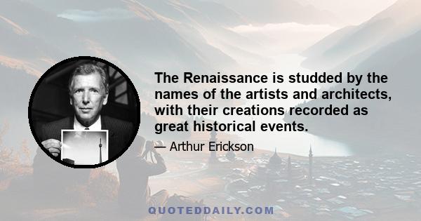 The Renaissance is studded by the names of the artists and architects, with their creations recorded as great historical events.