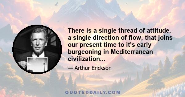 There is a single thread of attitude, a single direction of flow, that joins our present time to it's early burgeoning in Mediterranean civilization...