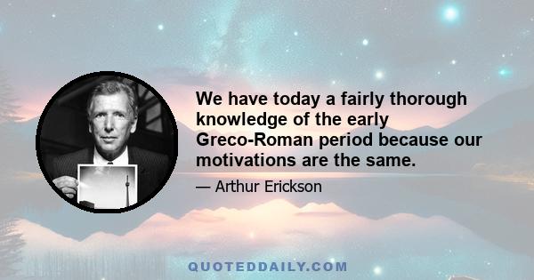 We have today a fairly thorough knowledge of the early Greco-Roman period because our motivations are the same.