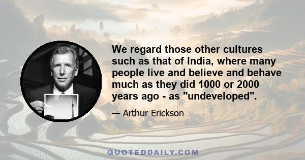 We regard those other cultures such as that of India, where many people live and believe and behave much as they did 1000 or 2000 years ago - as undeveloped.