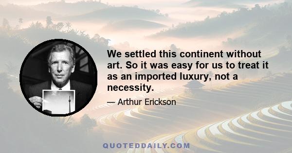 We settled this continent without art. So it was easy for us to treat it as an imported luxury, not a necessity.