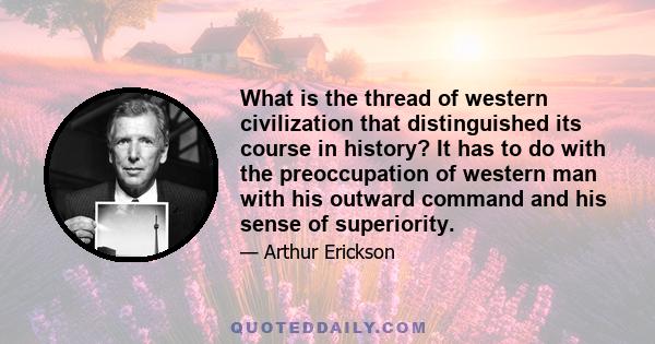 What is the thread of western civilization that distinguished its course in history? It has to do with the preoccupation of western man with his outward command and his sense of superiority.