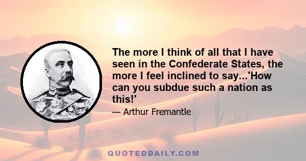 The more I think of all that I have seen in the Confederate States, the more I feel inclined to say...'How can you subdue such a nation as this!'