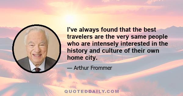 I've always found that the best travelers are the very same people who are intensely interested in the history and culture of their own home city.