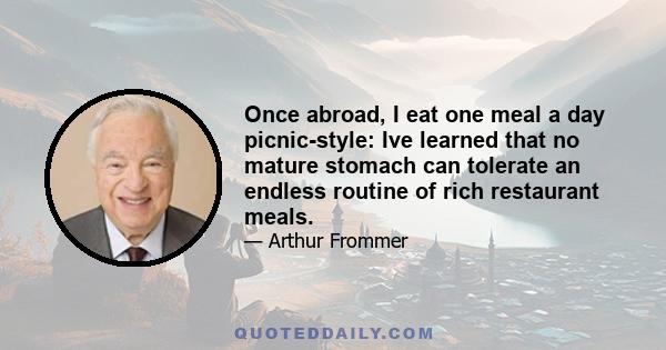 Once abroad, I eat one meal a day picnic-style: Ive learned that no mature stomach can tolerate an endless routine of rich restaurant meals.