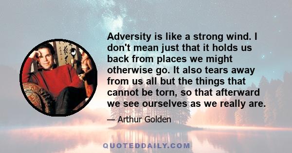 Adversity is like a strong wind. I don't mean just that it holds us back from places we might otherwise go. It also tears away from us all but the things that cannot be torn, so that afterward we see ourselves as we