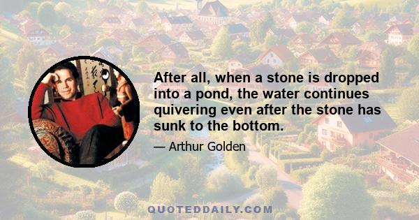 After all, when a stone is dropped into a pond, the water continues quivering even after the stone has sunk to the bottom.