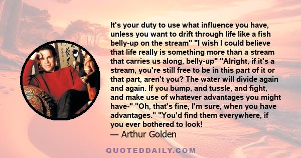 It's your duty to use what influence you have, unless you want to drift through life like a fish belly-up on the stream I wish I could believe that life really is something more than a stream that carries us along,