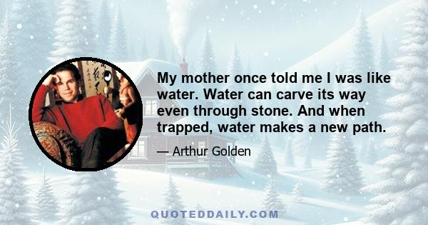 My mother once told me I was like water. Water can carve its way even through stone. And when trapped, water makes a new path.