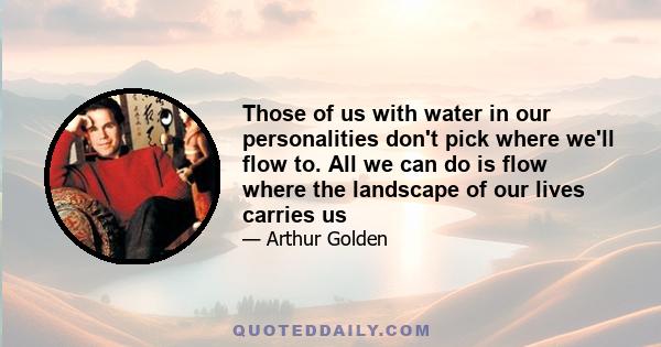 Those of us with water in our personalities don't pick where we'll flow to. All we can do is flow where the landscape of our lives carries us