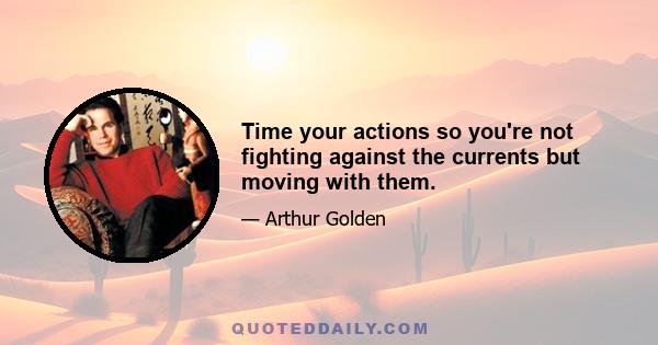 Time your actions so you're not fighting against the currents but moving with them.