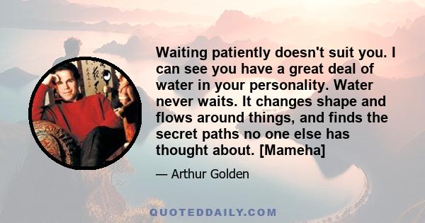 Waiting patiently doesn't suit you. I can see you have a great deal of water in your personality. Water never waits. It changes shape and flows around things, and finds the secret paths no one else has thought about.