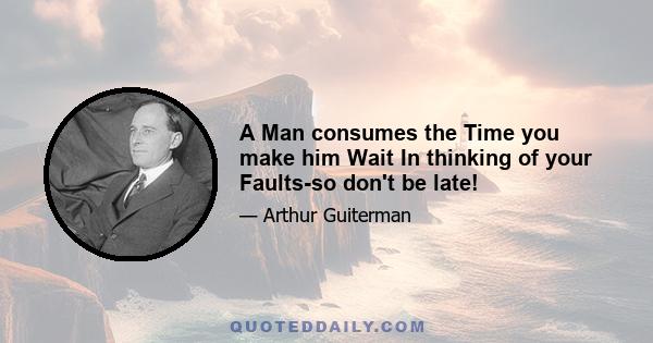 A Man consumes the Time you make him Wait In thinking of your Faults-so don't be late!