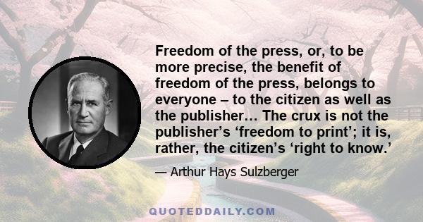 Freedom of the press, or, to be more precise, the benefit of freedom of the press, belongs to everyone – to the citizen as well as the publisher… The crux is not the publisher’s ‘freedom to print’; it is, rather, the