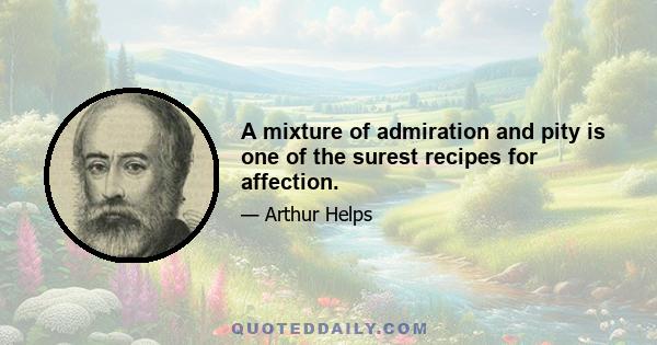 A mixture of admiration and pity is one of the surest recipes for affection.