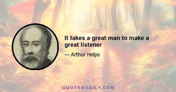 It takes a great man to make a great listener