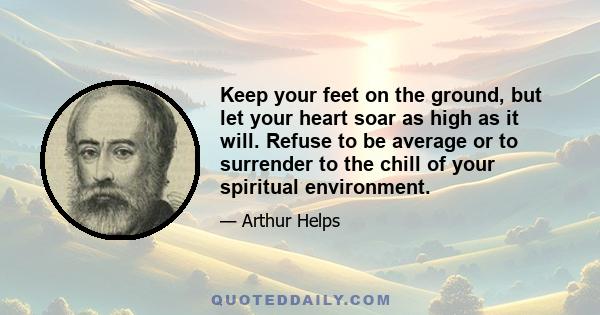 Keep your feet on the ground, but let your heart soar as high as it will. Refuse to be average or to surrender to the chill of your spiritual environment.