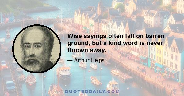 Wise sayings often fall on barren ground, but a kind word is never thrown away.