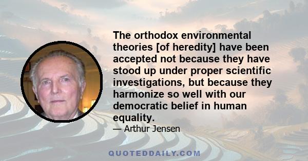 The orthodox environmental theories [of heredity] have been accepted not because they have stood up under proper scientific investigations, but because they harmonize so well with our democratic belief in human equality.