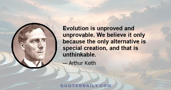 Evolution is unproved and unprovable. We believe it only because the only alternative is special creation, and that is unthinkable.