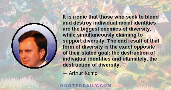 It is ironic that those who seek to blend and destroy individual racial identities are the biggest enemies of diversity, while simultaneously claiming to support diversity. The end result of that form of diversity is